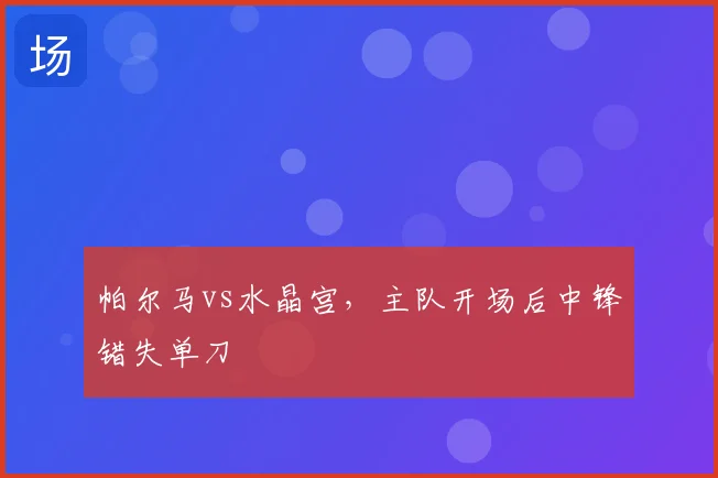 帕尔马vs水晶宫，主队开场后中锋错失单刀