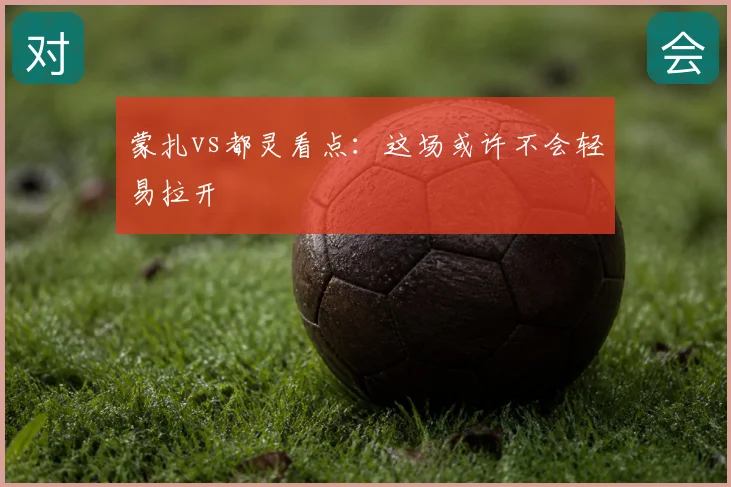 蒙扎vs都灵看点：这场或许不会轻易拉开