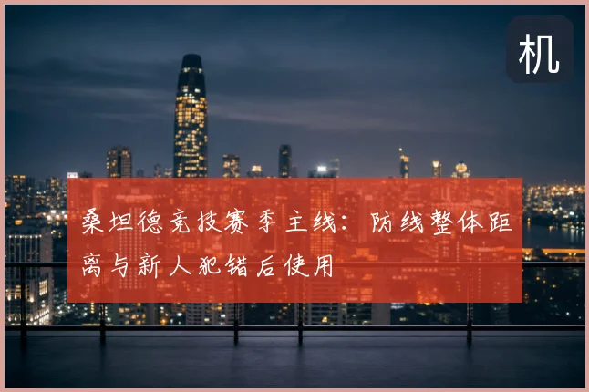 桑坦德竞技赛季主线：防线整体距离与新人犯错后使用