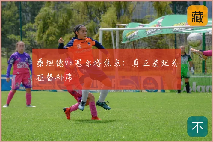 桑坦德vs塞尔塔焦点：真正差距或在替补席